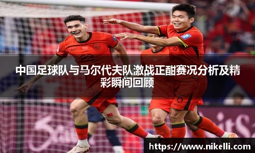 中国足球队与马尔代夫队激战正酣赛况分析及精彩瞬间回顾
