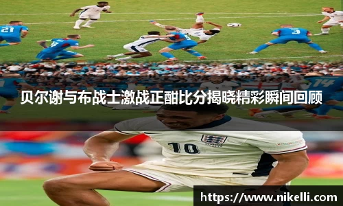 贝尔谢与布战士激战正酣比分揭晓精彩瞬间回顾