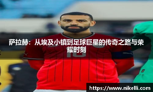 萨拉赫：从埃及小镇到足球巨星的传奇之路与荣耀时刻
